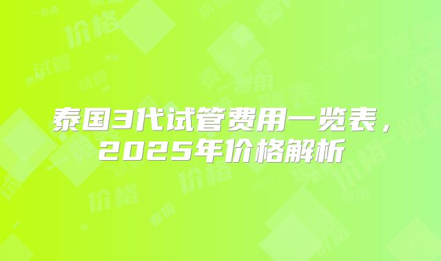 泰国3代试管费用一览表，2025年价格解析