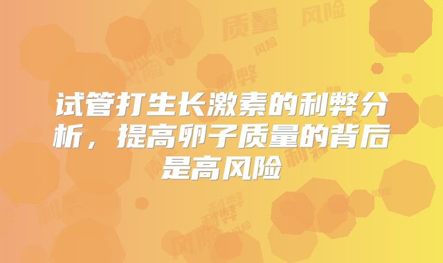 试管打生长激素的利弊分析，提高卵子质量的背后是高风险