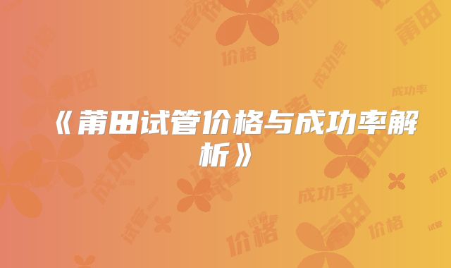 《莆田试管价格与成功率解析》