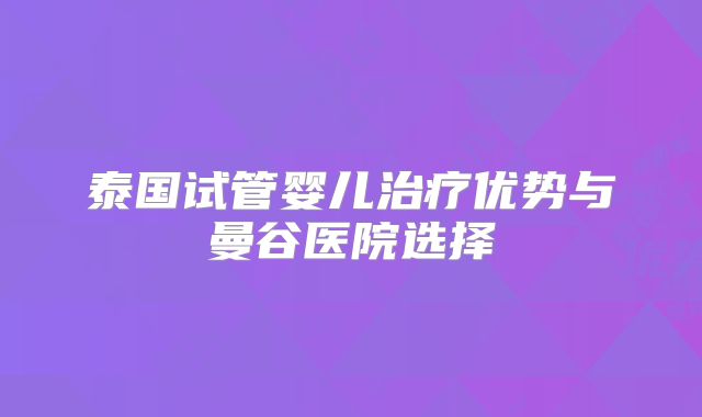 泰国试管婴儿治疗优势与曼谷医院选择