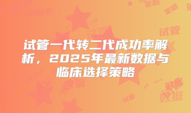 试管一代转二代成功率解析，2025年最新数据与临床选择策略