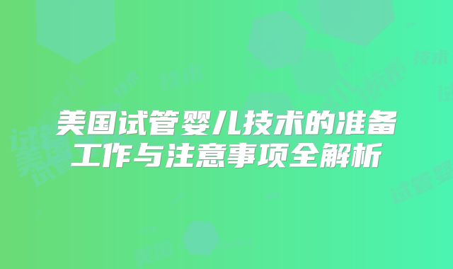 美国试管婴儿技术的准备工作与注意事项全解析