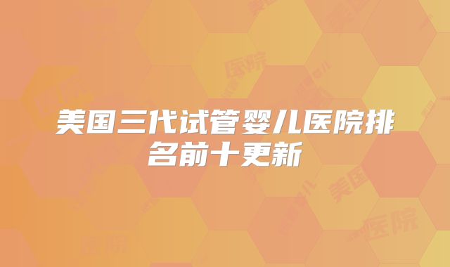 美国三代试管婴儿医院排名前十更新