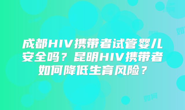 成都HIV携带者试管婴儿安全吗?昆明HIV携带者如何降低生育风险?