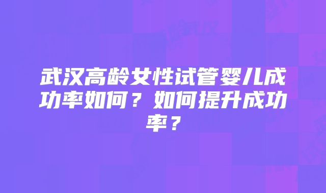 武汉高龄女性试管婴儿成功率如何？如何提升成功率？