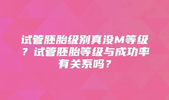 试管胚胎级别真没M等级？试管胚胎等级与成功率有关系吗？