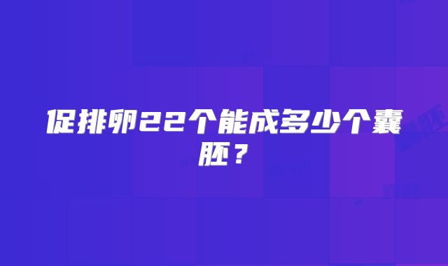 促排卵22个能成多少个囊胚？