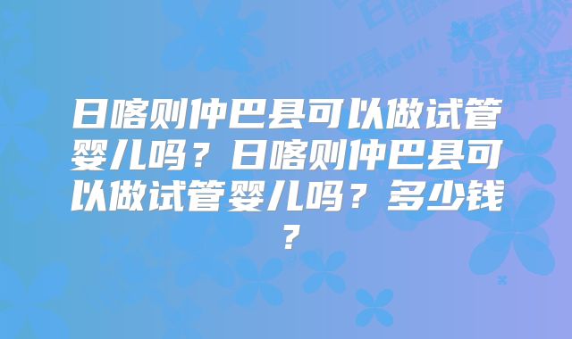 日喀则仲巴县可以做试管婴儿吗？日喀则仲巴县可以做试管婴儿吗？多少钱？