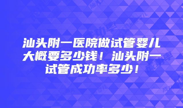 汕头附一医院做试管婴儿大概要多少钱!汕头附一试管成功率多少!