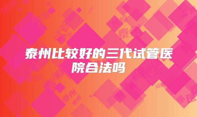 泰州比较好的三代试管医院合法吗
