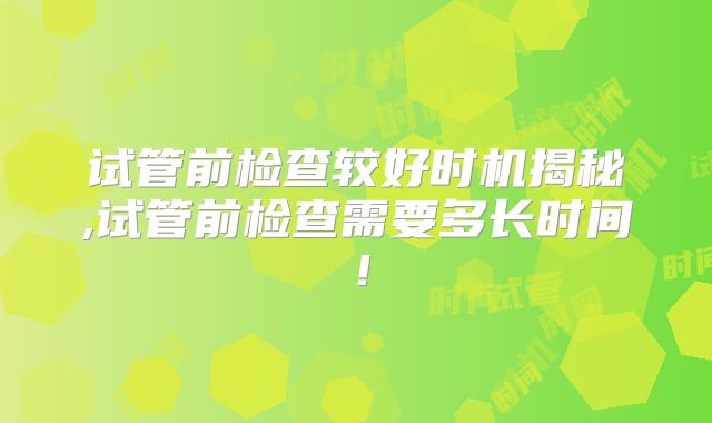 试管前检查较好时机揭秘,试管前检查需要多长时间！