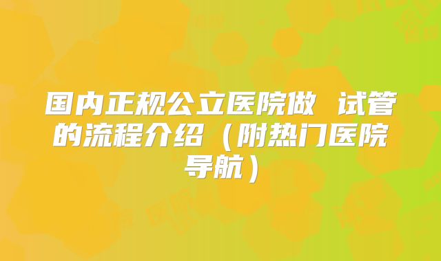 国内正规公立医院做 试管的流程介绍（附热门医院导航）