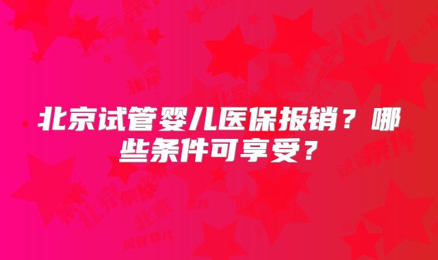 北京试管婴儿医保报销？哪些条件可享受？