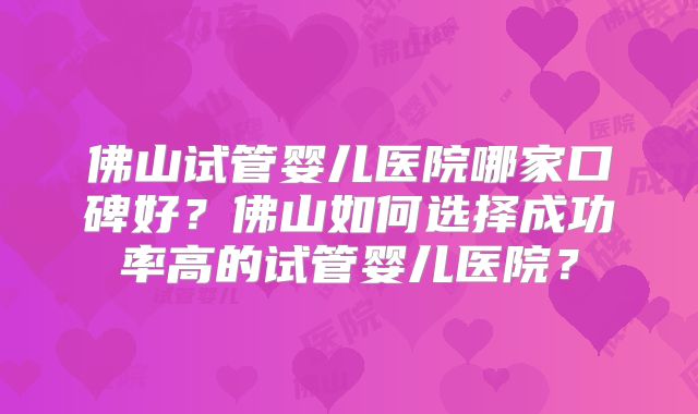 佛山试管婴儿医院哪家口碑好?佛山如何选择成功率高的试管婴儿医院?