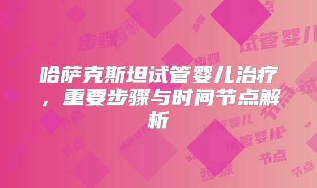 哈萨克斯坦试管婴儿治疗，重要步骤与时间节点解析