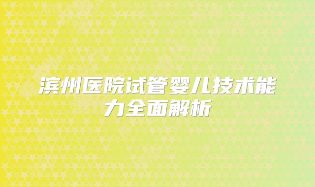 滨州医院试管婴儿技术能力全面解析
