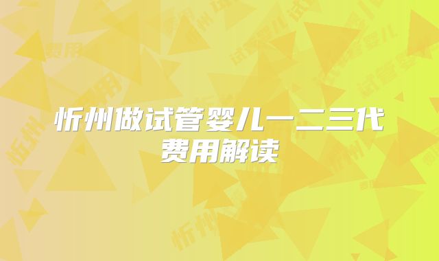 忻州做试管婴儿一二三代费用解读