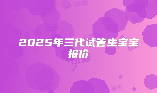 2025年三代试管生宝宝报价