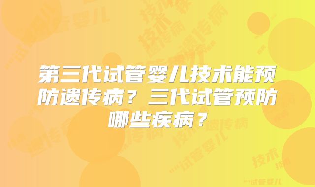 第三代试管婴儿技术能预防遗传病？三代试管预防哪些疾病？