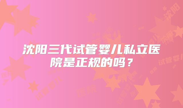 沈阳三代试管婴儿私立医院是正规的吗？