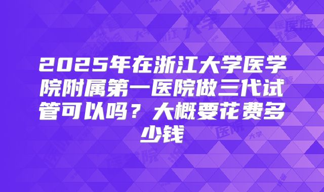 2025年在浙江大学医学院附属第一医院做三代试管可以吗？大概要花费多少钱