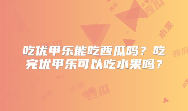 吃优甲乐能吃西瓜吗？吃完优甲乐可以吃水果吗？