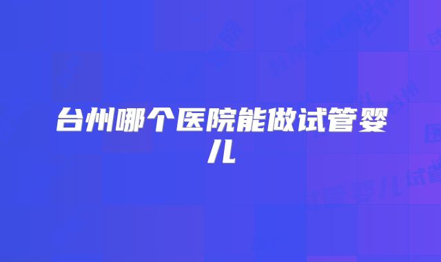 台州哪个医院能做试管婴儿