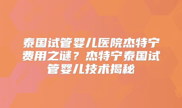 泰国试管婴儿医院杰特宁费用之谜？杰特宁泰国试管婴儿技术揭秘