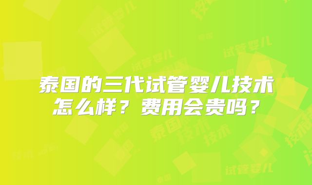 泰国的三代试管婴儿技术怎么样？费用会贵吗？