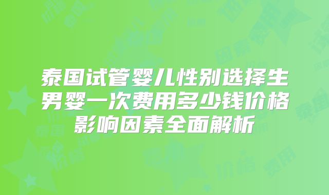 泰国试管婴儿性别选择生男婴一次费用多少钱价格影响因素全面解析