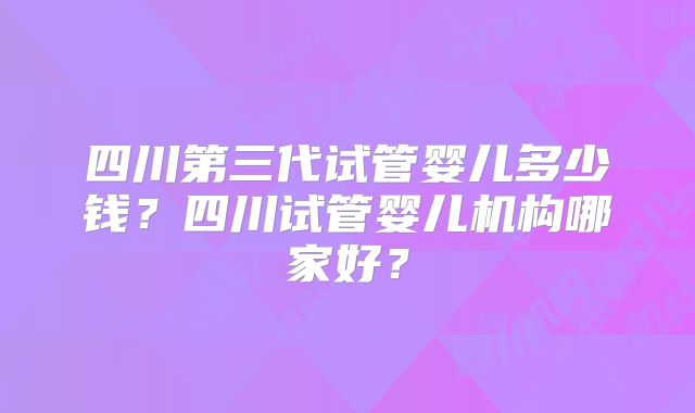 四川第三代试管婴儿多少钱？四川试管婴儿机构哪家好？