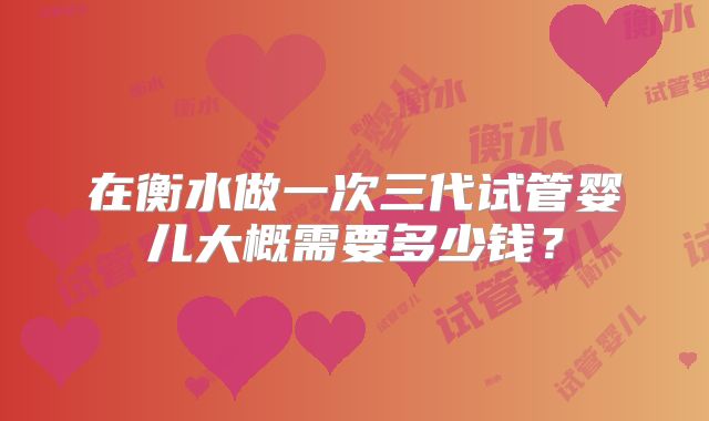在衡水做一次三代试管婴儿大概需要多少钱？