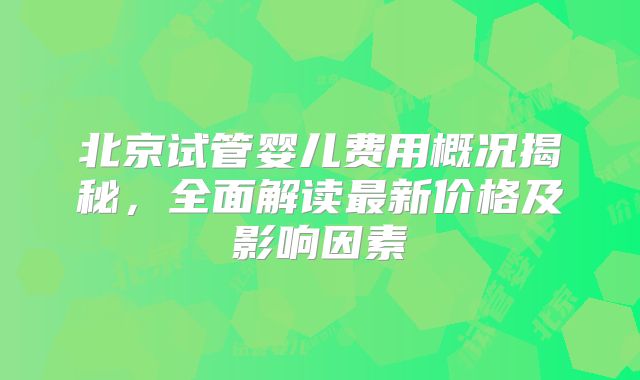 北京试管婴儿费用概况揭秘，全面解读最新价格及影响因素