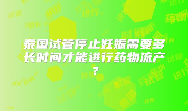 泰国试管停止妊娠需要多长时间才能进行药物流产？