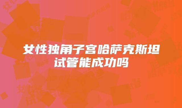 女性独角子宫哈萨克斯坦试管能成功吗