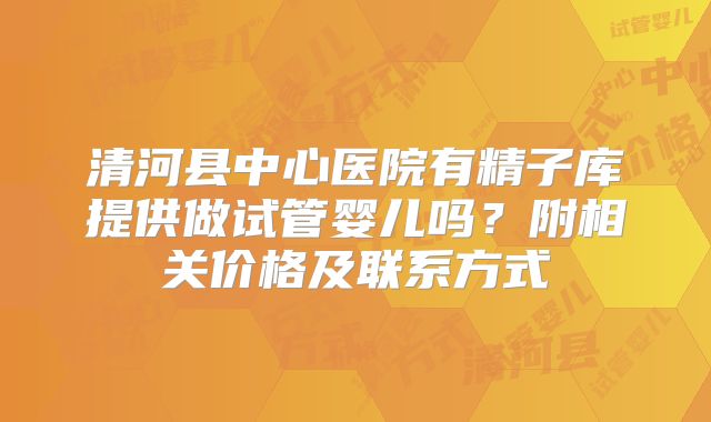 清河县中心医院有精子库提供做试管婴儿吗?附相关价格及联系方式