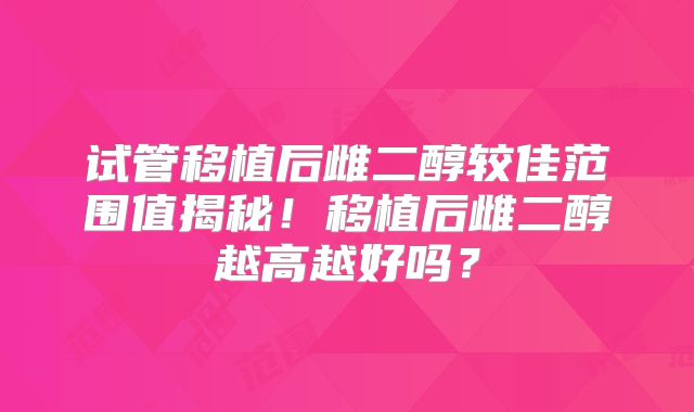 试管移植后雌二醇较佳范围值揭秘！移植后雌二醇越高越好吗？