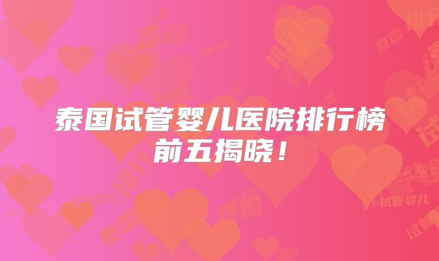 泰国试管婴儿医院排行榜前五揭晓!