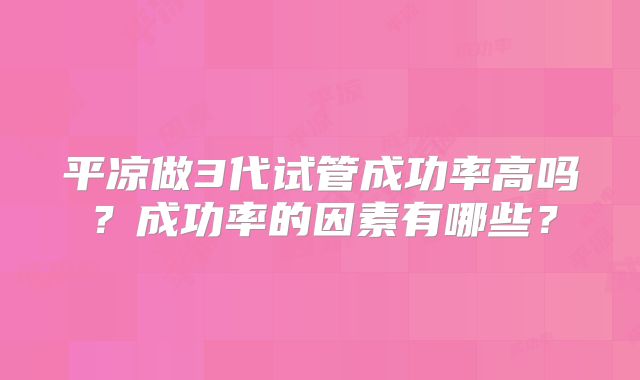 平凉做3代试管成功率高吗？成功率的因素有哪些？