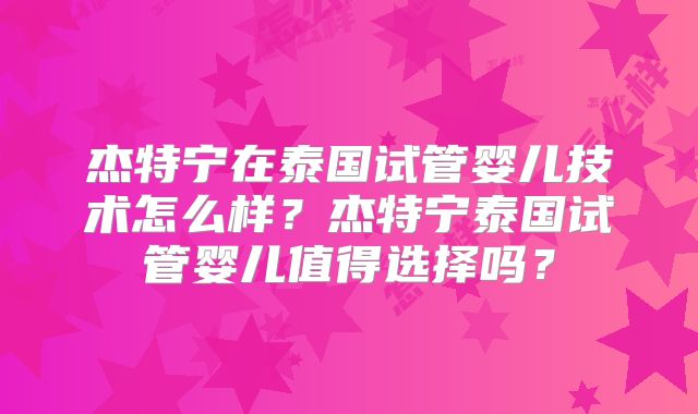 杰特宁在泰国试管婴儿技术怎么样？杰特宁泰国试管婴儿值得选择吗？