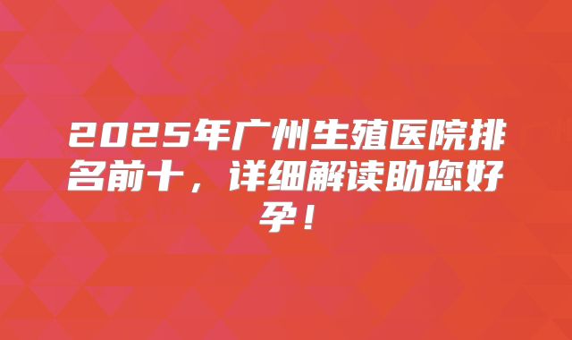 2025年广州生殖医院排名前十,详细解读助您好孕!