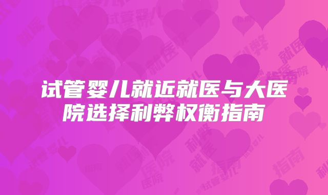试管婴儿就近就医与大医院选择利弊权衡指南