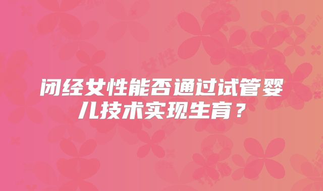 闭经女性能否通过试管婴儿技术实现生育？