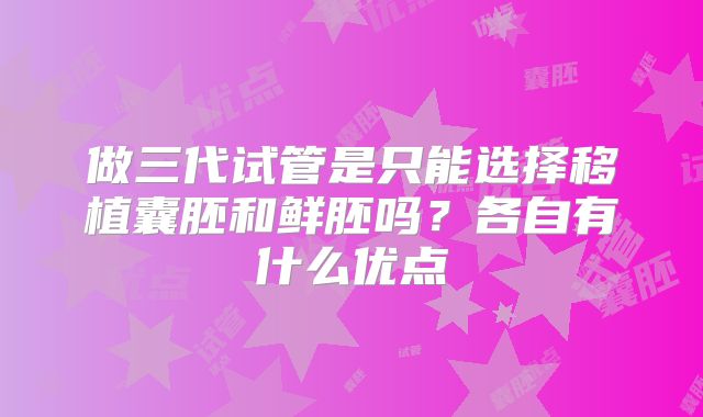 做三代试管是只能选择移植囊胚和鲜胚吗?各自有什么优点