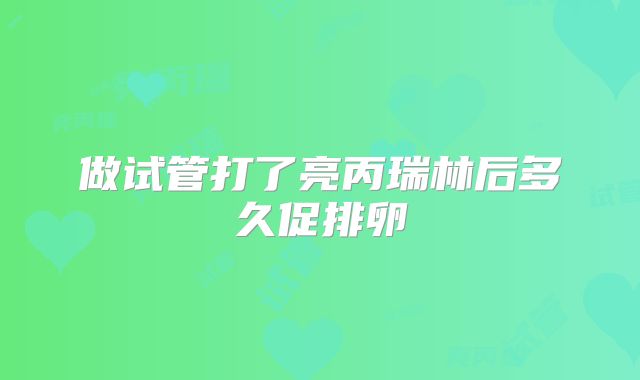 做试管打了亮丙瑞林后多久促排卵