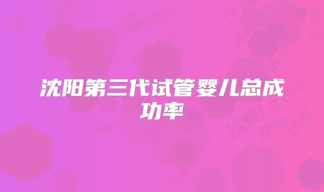沈阳第三代试管婴儿总成功率