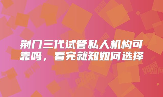 荆门三代试管私人机构可靠吗，看完就知如何选择