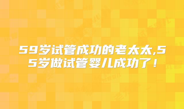 59岁试管成功的老太太,55岁做试管婴儿成功了！