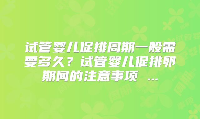 试管婴儿促排周期一般需要多久？试管婴儿促排卵期间的注意事项 ...