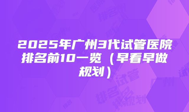 2025年广州3代试管医院排名前10一览（早看早做规划）